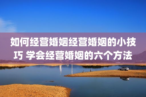 如何经营婚姻经营婚姻的小技巧 学会经营婚姻的六个方法