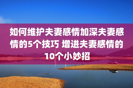 如何维护夫妻感情加深夫妻感情的5个技巧 增进夫妻感情的10个小妙招