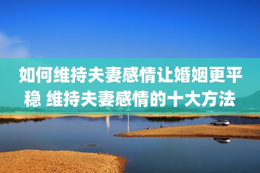 如何维持夫妻感情让婚姻更平稳 维持夫妻感情的十大方法