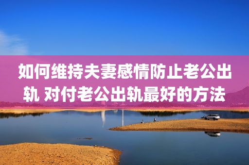 如何维持夫妻感情防止老公出轨 对付老公出轨最好的方法