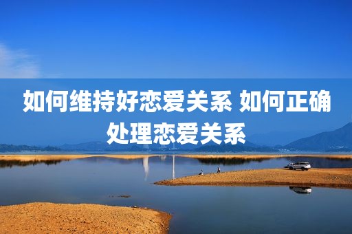 如何维持好恋爱关系 如何正确处理恋爱关系