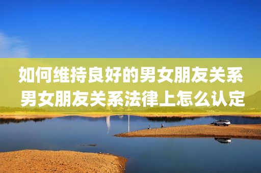 如何维持良好的男女朋友关系 男女朋友关系法律上怎么认定