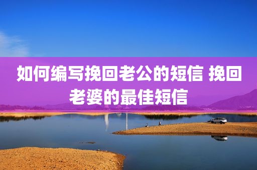 如何编写挽回老公的短信 挽回老婆的最佳短信