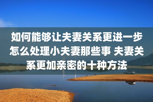 如何能够让夫妻关系更进一步怎么处理小夫妻那些事 夫妻关系更加亲密的十种方法
