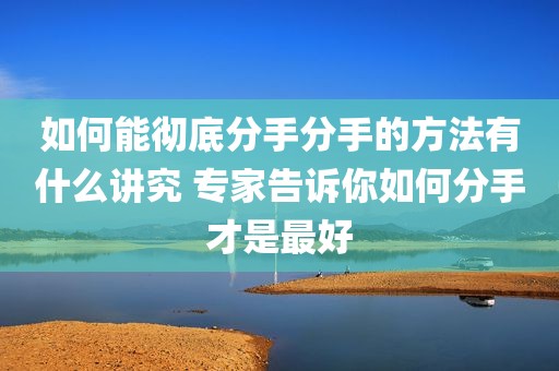 如何能彻底分手分手的方法有什么讲究 专家告诉你如何分手才是最好