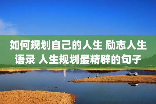 如何规划自己的人生 励志人生语录 人生规划最精辟的句子