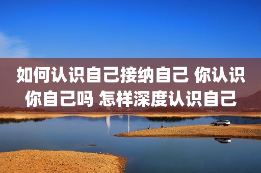 如何认识自己接纳自己 你认识你自己吗 怎样深度认识自己