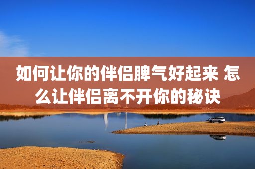 如何让你的伴侣脾气好起来 怎么让伴侣离不开你的秘诀