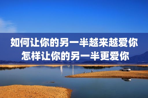 如何让你的另一半越来越爱你 怎样让你的另一半更爱你