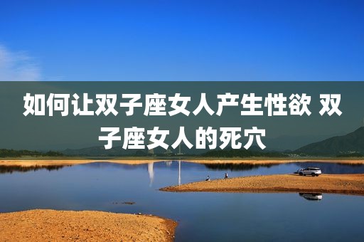 如何让双子座女人产生性欲 双子座女人的死穴
