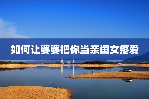 如何让婆婆把你当亲闺女疼爱
