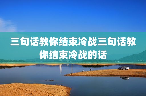 三句话教你结束冷战三句话教你结束冷战的话