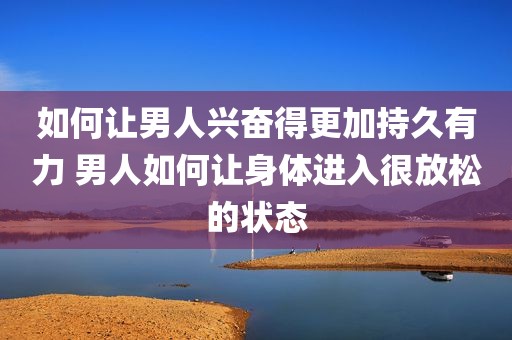 如何让男人兴奋得更加持久有力 男人如何让身体进入很放松的状态