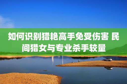 如何识别猎艳高手免受伤害 民间猎女与专业杀手较量