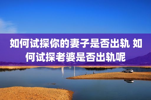 如何试探你的妻子是否出轨 如何试探老婆是否出轨呢