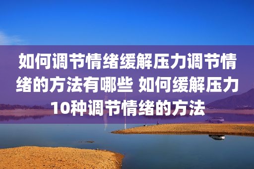 如何调节情绪缓解压力调节情绪的方法有哪些 如何缓解压力10种调节情绪的方法