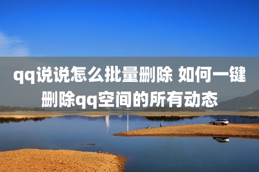 qq说说怎么批量删除 如何一键删除qq空间的所有动态