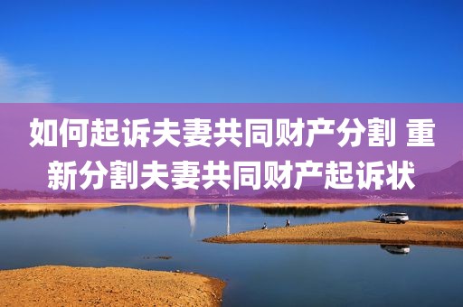 如何起诉夫妻共同财产分割 重新分割夫妻共同财产起诉状