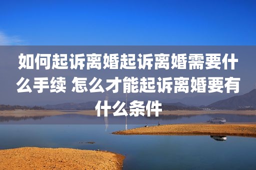 如何起诉离婚起诉离婚需要什么手续 怎么才能起诉离婚要有什么条件