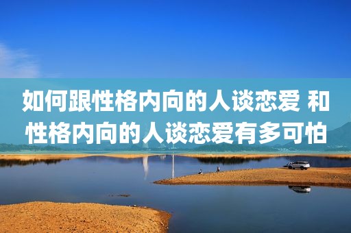 如何跟性格内向的人谈恋爱 和性格内向的人谈恋爱有多可怕