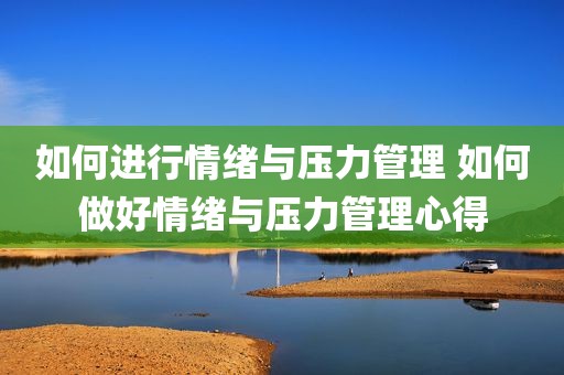 如何进行情绪与压力管理 如何做好情绪与压力管理心得