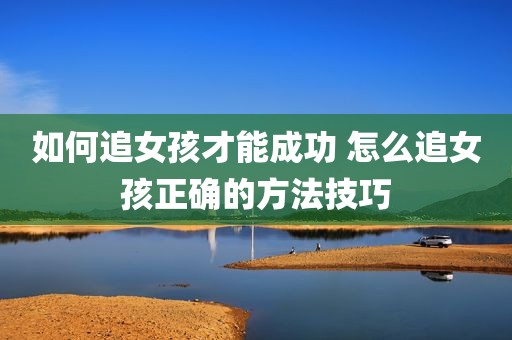 如何追女孩才能成功 怎么追女孩正确的方法技巧