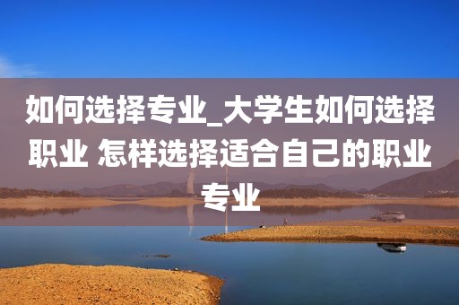 如何选择专业_大学生如何选择职业 怎样选择适合自己的职业专业