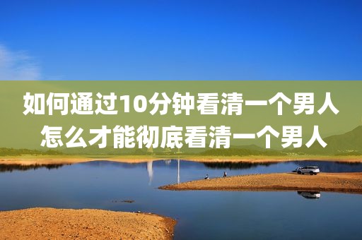 如何通过10分钟看清一个男人 怎么才能彻底看清一个男人