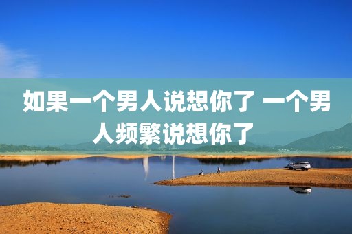 如果一个男人说想你了 一个男人频繁说想你了 