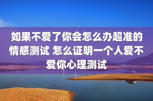 如果不爱了你会怎么办超准的情感测试 怎么证明一个人爱不爱你心理测试