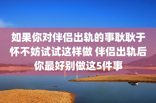 如果你对伴侣出轨的事耿耿于怀不妨试试这样做 伴侣出轨后你最好别做这5件事