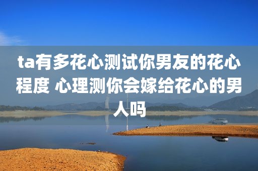 ta有多花心测试你男友的花心程度 心理测你会嫁给花心的男人吗