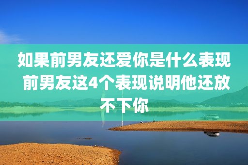如果前男友还爱你是什么表现 前男友这4个表现说明他还放不下你