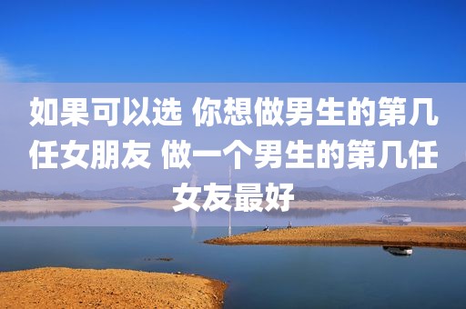 如果可以选 你想做男生的第几任女朋友 做一个男生的第几任女友最好