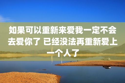 如果可以重新来爱我一定不会去爱你了 已经没法再重新爱上一个人了