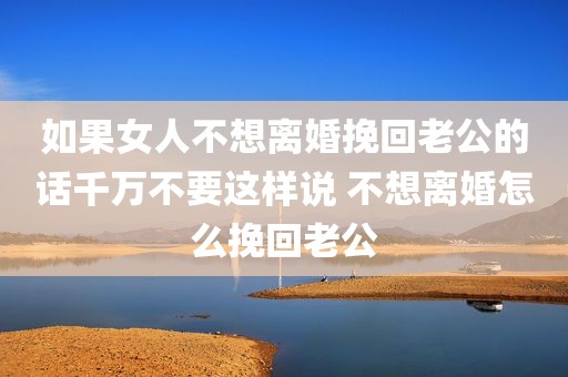 如果女人不想离婚挽回老公的话千万不要这样说 不想离婚怎么挽回老公