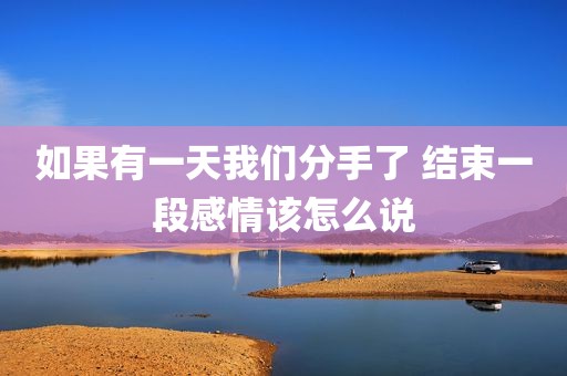 如果有一天我们分手了 结束一段感情该怎么说