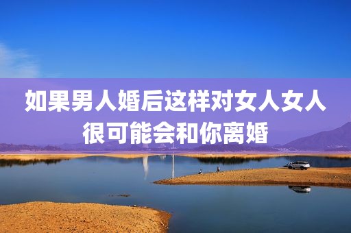 如果男人婚后这样对女人女人很可能会和你离婚