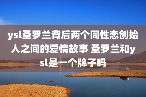 ysl圣罗兰背后两个同性恋创始人之间的爱情故事 圣罗兰和ysl是一个牌子吗