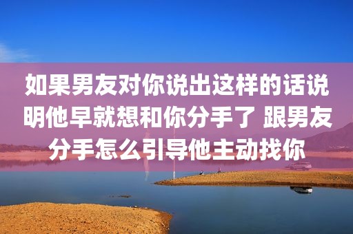 如果男友对你说出这样的话说明他早就想和你分手了 跟男友分手怎么引导他主动找你