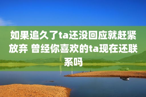 如果追久了ta还没回应就赶紧放弃 曾经你喜欢的ta现在还联系吗