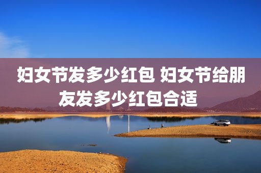 妇女节发多少红包 妇女节给朋友发多少红包合适 