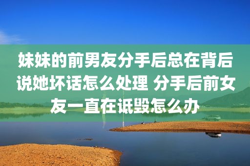 妹妹的前男友分手后总在背后说她坏话怎么处理 分手后前女友一直在诋毁怎么办