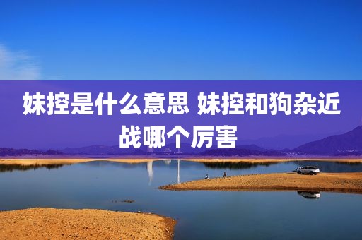 妹控是什么意思 妹控和狗杂近战哪个厉害 