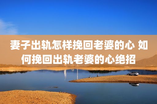 妻子出轨怎样挽回老婆的心 如何挽回出轨老婆的心绝招