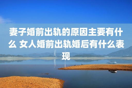 妻子婚前出轨的原因主要有什么 女人婚前出轨婚后有什么表现
