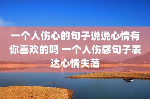 一个人伤心的句子说说心情有你喜欢的吗 一个人伤感句子表达心情失落