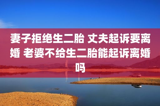 妻子拒绝生二胎 丈夫起诉要离婚 老婆不给生二胎能起诉离婚吗