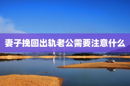 妻子挽回出轨老公需要注意什么