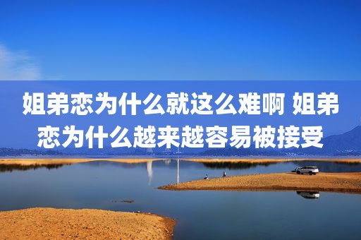 姐弟恋为什么就这么难啊 姐弟恋为什么越来越容易被接受